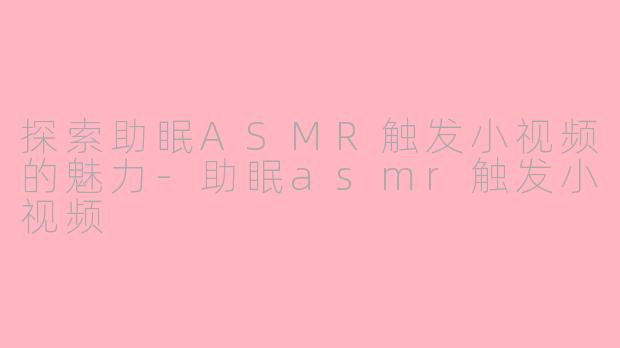 探索助眠ASMR触发小视频的魅力-助眠asmr触发小视频
