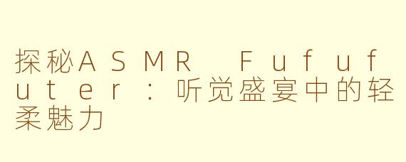 探秘ASMR Fufufuter：听觉盛宴中的轻柔魅力