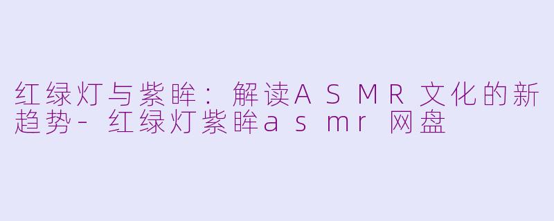 红绿灯与紫眸：解读ASMR文化的新趋势-红绿灯紫眸asmr网盘