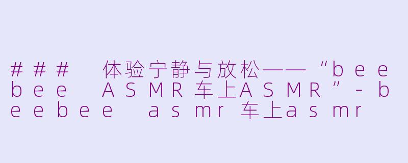 ### 体验宁静与放松——“beebee ASMR车上ASMR”-beebee asmr车上asmr