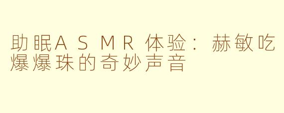 助眠ASMR体验：赫敏吃爆爆珠的奇妙声音