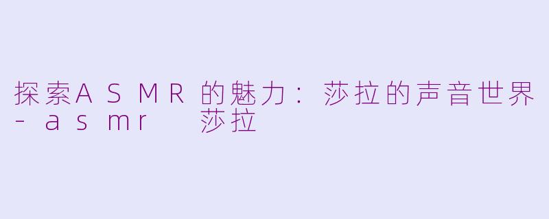 探索ASMR的魅力：莎拉的声音世界-asmr 莎拉