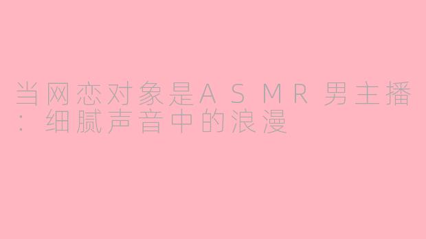 当网恋对象是ASMR男主播：细腻声音中的浪漫
