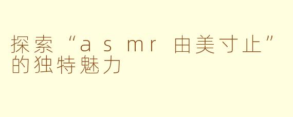 探索“asmr由美寸止”的独特魅力