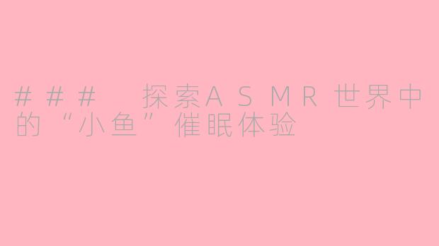### 探索ASMR世界中的“小鱼”催眠体验
