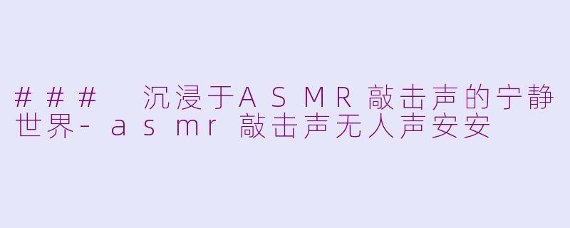 ### 沉浸于ASMR敲击声的宁静世界-asmr敲击声无人声安安