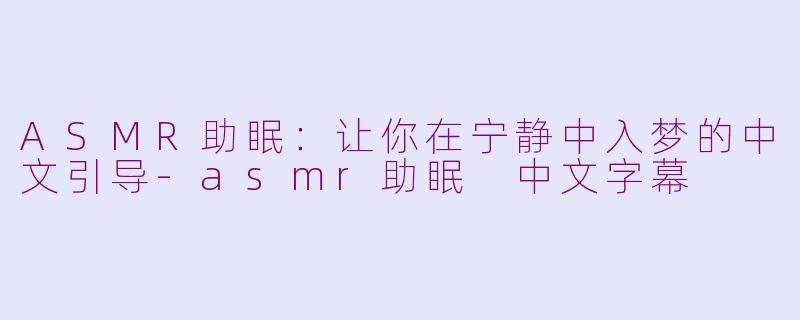 ASMR助眠：让你在宁静中入梦的中文引导-asmr助眠 中文字幕