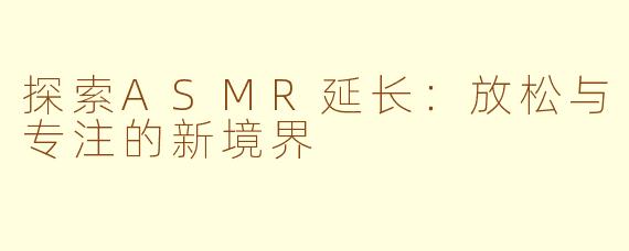 探索ASMR延长：放松与专注的新境界