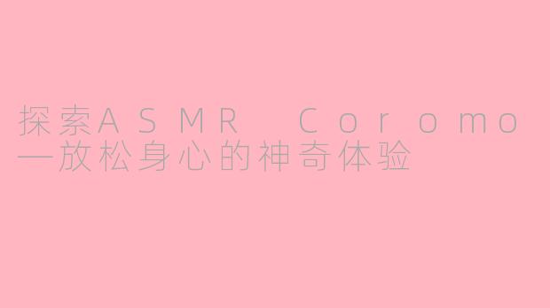 探索ASMR Coromo—放松身心的神奇体验