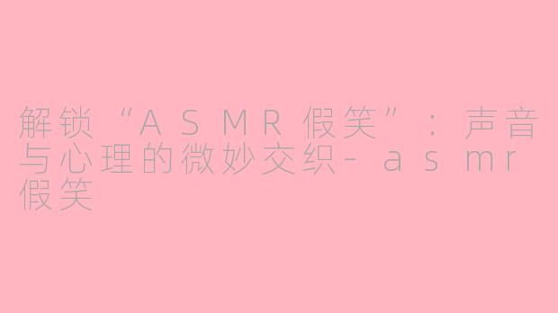解锁“ASMR假笑”：声音与心理的微妙交织-asmr假笑