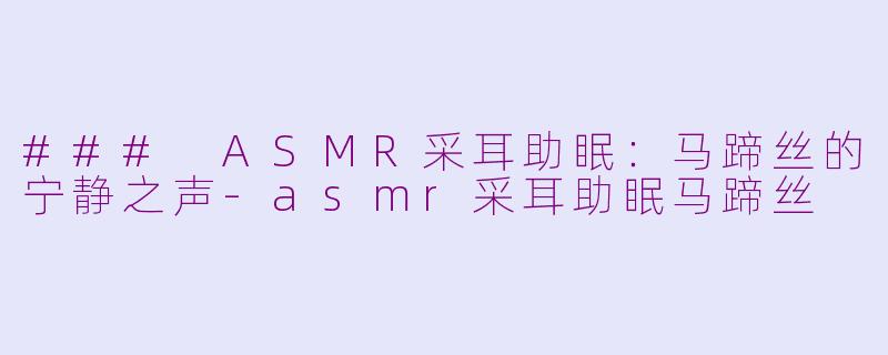 ### ASMR采耳助眠：马蹄丝的宁静之声-asmr采耳助眠马蹄丝