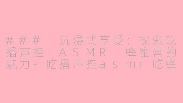 ### 沉浸式享受：探索吃播声控 ASMR 蜂蜜膏的魅力-吃播声控asmr吃蜂蜜膏