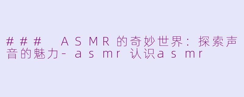 ### ASMR的奇妙世界：探索声音的魅力-asmr认识asmr