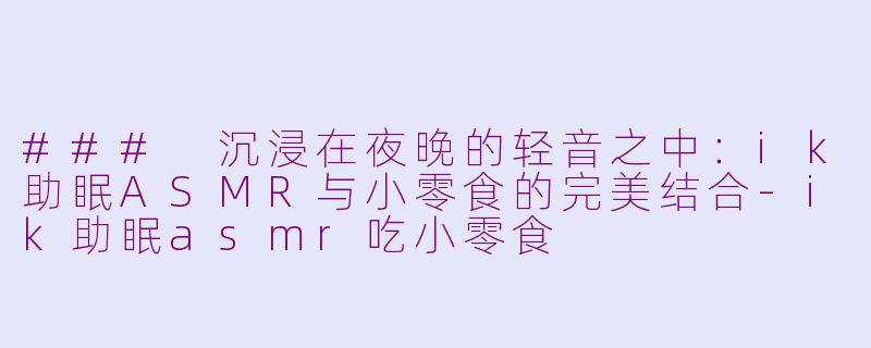 ### 沉浸在夜晚的轻音之中：ik助眠ASMR与小零食的完美结合-ik助眠asmr吃小零食