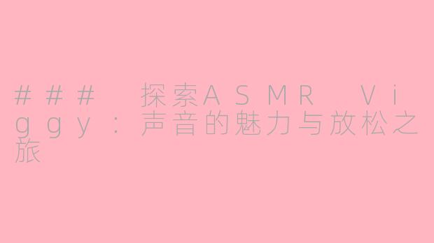 ### 探索ASMR Viggy：声音的魅力与放松之旅