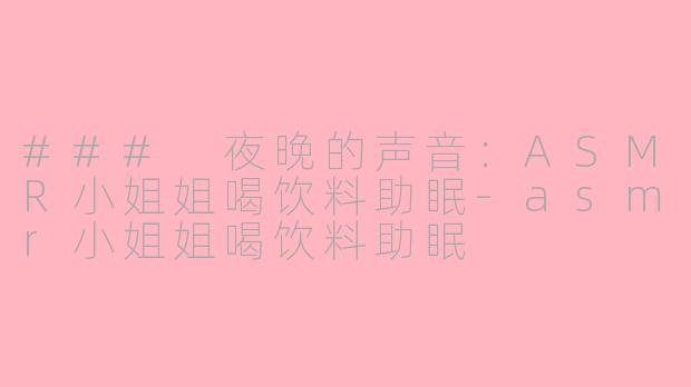 ### 夜晚的声音：ASMR小姐姐喝饮料助眠-asmr小姐姐喝饮料助眠