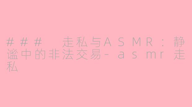 ### 走私与ASMR：静谧中的非法交易-asmr走私