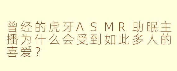 曾经的虎牙ASMR助眠主播为什么会受到如此多人的喜爱？
