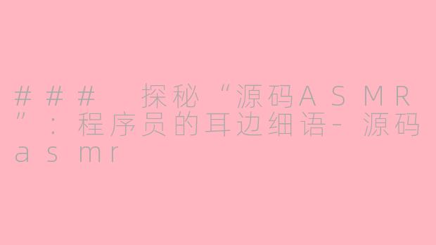 ### 探秘“源码ASMR”：程序员的耳边细语-源码asmr