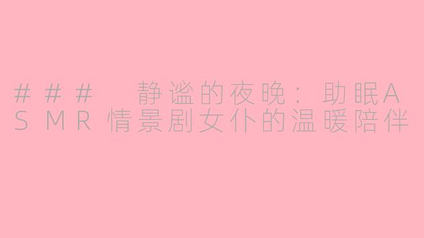 ### 静谧的夜晚：助眠ASMR情景剧女仆的温暖陪伴