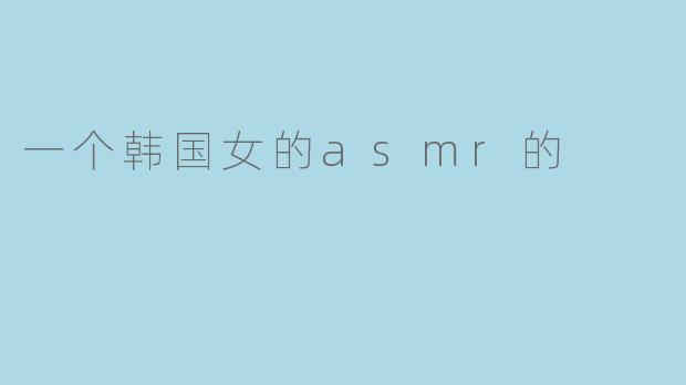 沉浸在声音的世界:一位韩国女ASMR创作者的魅力