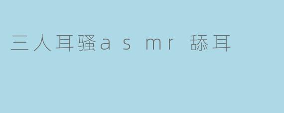 ### 探索三人耳骚ASMR:独特的声音体验
