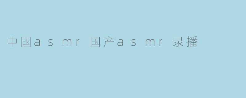 探索中国ASMR:国产ASMR录播的崛起