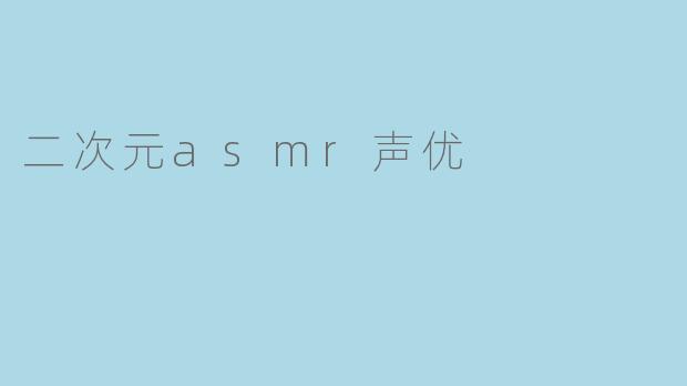 什么是二次元ASMR声优,为什么他们在年轻人中如此受欢迎?****
