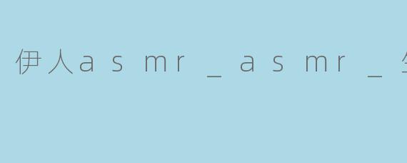 伊人asmr_asmr_生活