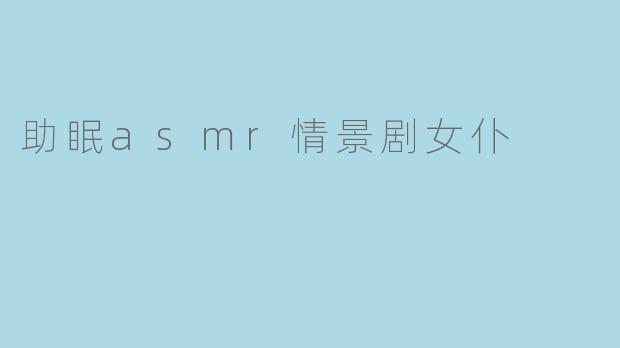 轻声细语,梦境守护——助眠ASMR情景剧女仆的魅力