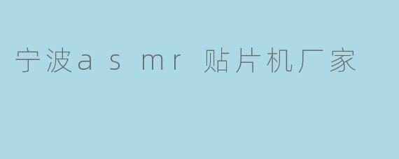 宁波有哪些知名的ASMR贴片机厂家?**