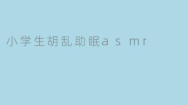 小学生胡乱助眠ASMR是什么?****