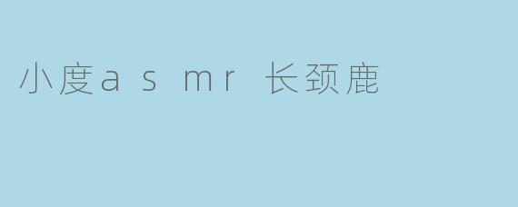 小度asmr长颈鹿是一种什么样的体验?****
