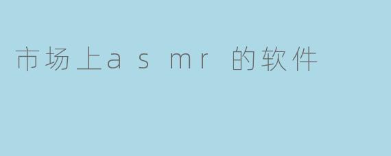 市场上有哪些受欢迎的ASMR软件?**