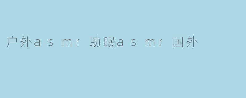 ### 探索户外ASMR的助眠魅力:国外的静谧之声