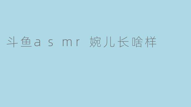 斗鱼asmr婉儿长啥样