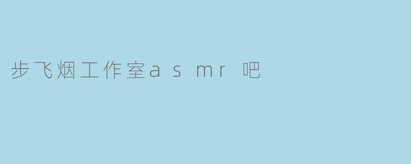 ### 探寻宁静与放松的世界——步飞烟工作室ASMR吧