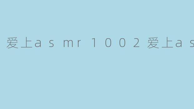 探索“爱上ASMR1002”的静谧之旅
