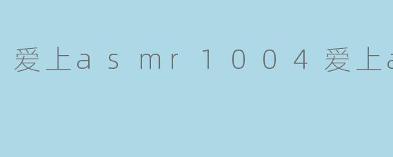 沉浸于“爱上ASMR1004”的宁静世界