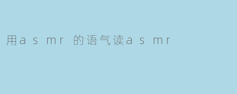 在静谧中沉浸:用ASMR的语气读ASMR