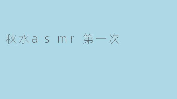 你第一次听秋水的ASMR感觉如何？