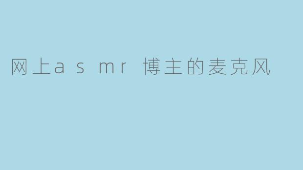 网上ASMR博主通常使用什么类型的麦克风来录制音频?****