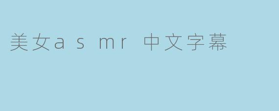 什么是美女ASMR中文字幕,能带来哪些体验?