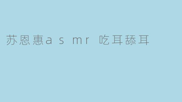 苏恩惠的ASMR之旅:耳舔耳的神秘魅力
