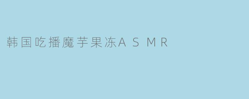 ### 韩国吃播热潮:魔芋果冻ASMR 让味蕾与耳朵尽享双重盛宴