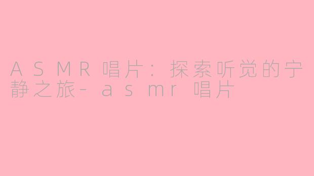 ASMR唱片：探索听觉的宁静之旅-asmr唱片