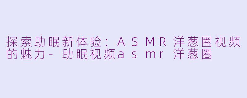 探索助眠新体验：ASMR洋葱圈视频的魅力-助眠视频asmr洋葱圈