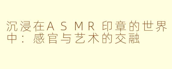 沉浸在ASMR印章的世界中：感官与艺术的交融