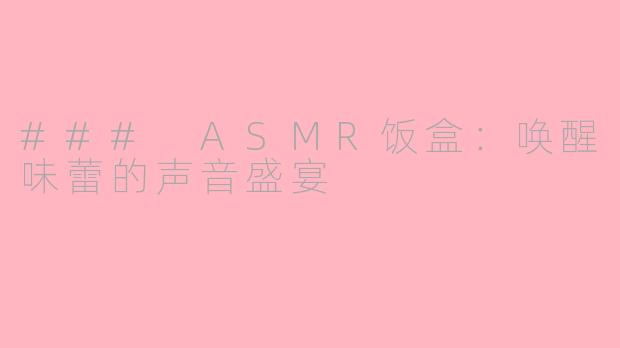 ### ASMR饭盒：唤醒味蕾的声音盛宴