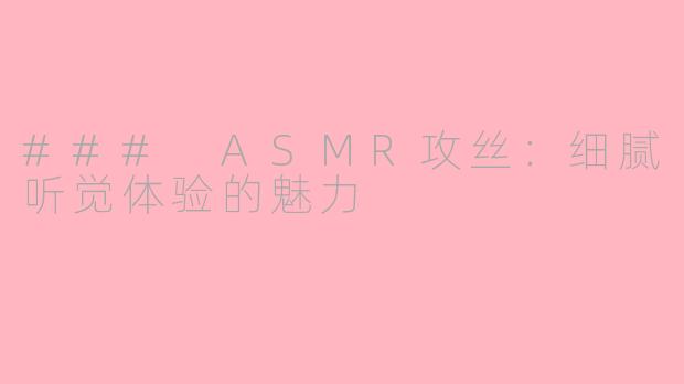### ASMR攻丝：细腻听觉体验的魅力
